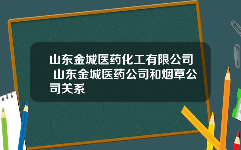 山东金城医药化工有限公司 山东金城医药公司和烟草公司关系